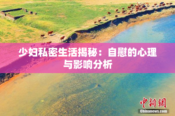 少妇私密生活揭秘：自慰的心理与影响分析