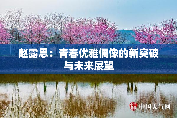 赵露思：青春优雅偶像的新突破与未来展望