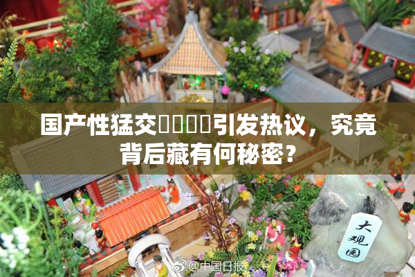 国产性猛交❌‌❌‌引发热议，究竟背后藏有何秘密？