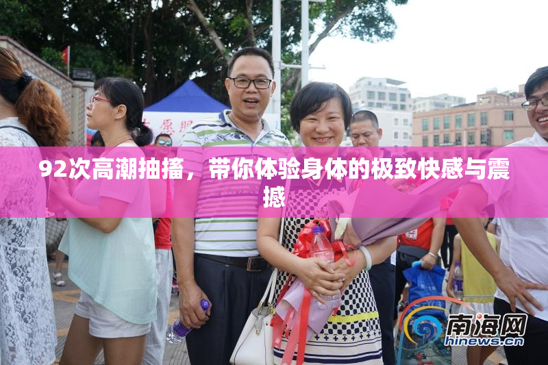 92次高潮抽搐，带你体验身体的极致快感与震撼