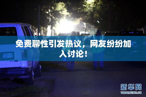 免费聊性引发热议，网友纷纷加入讨论！