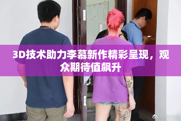 3D技术助力李慕新作精彩呈现，观众期待值飙升