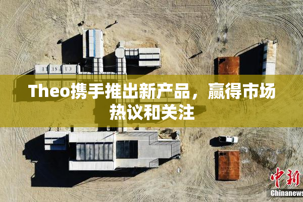 Theo携手推出新产品，赢得市场热议和关注