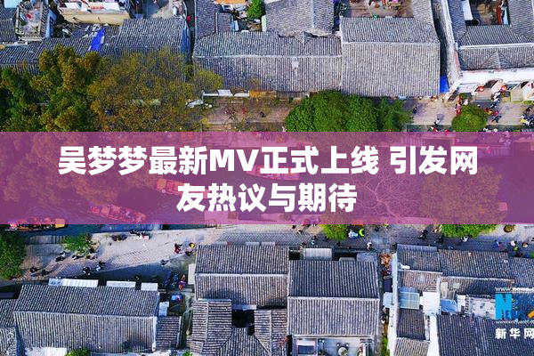 吴梦梦最新MV正式上线 引发网友热议与期待