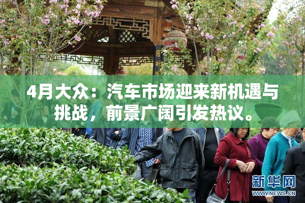 4月大众：汽车市场迎来新机遇与挑战，前景广阔引发热议。