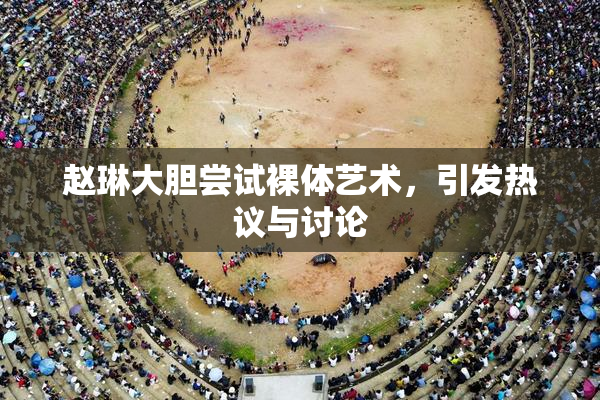 赵琳大胆尝试裸体艺术，引发热议与讨论