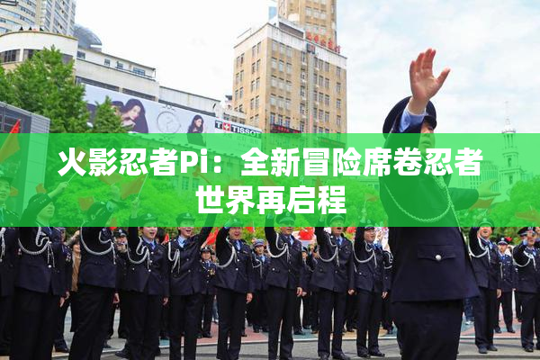 火影忍者Pi：全新冒险席卷忍者世界再启程