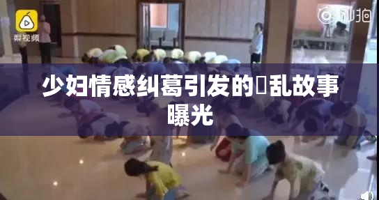 少妇情感纠葛引发的婬乱故事曝光