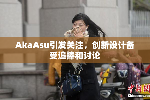 AkaAsu引发关注，创新设计备受追捧和讨论