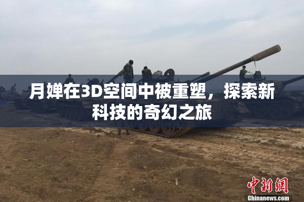 月婵在3D空间中被重塑，探索新科技的奇幻之旅