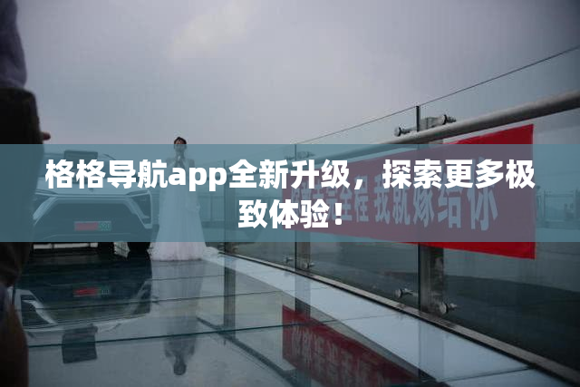 格格导航app全新升级，探索更多极致体验！