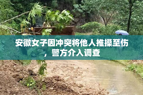 安徽女子因冲突将他人推搡至伤，警方介入调查