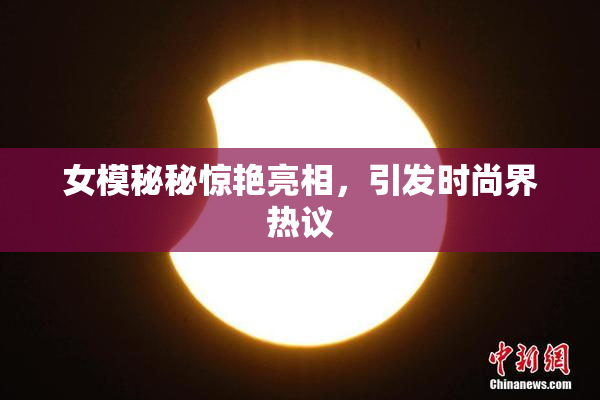 女模秘秘惊艳亮相，引发时尚界热议