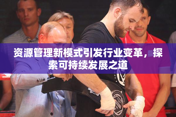 资源管理新模式引发行业变革，探索可持续发展之道