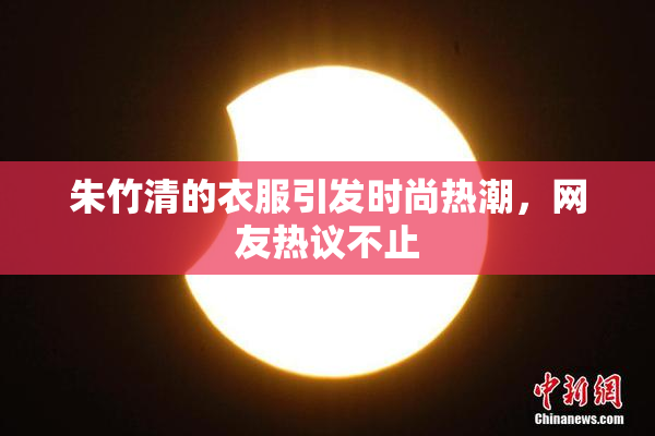 朱竹清的衣服引发时尚热潮，网友热议不止