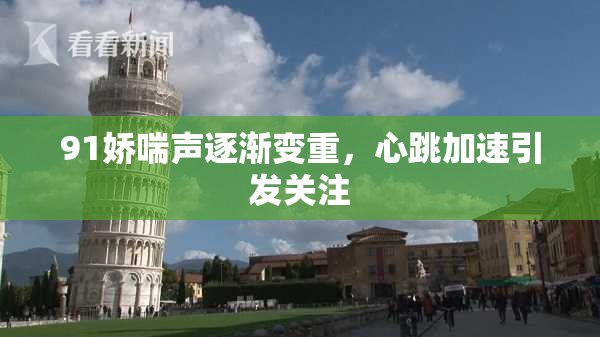 91娇喘声逐渐变重，心跳加速引发关注