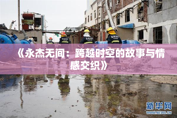 《永杰无间：跨越时空的故事与情感交织》