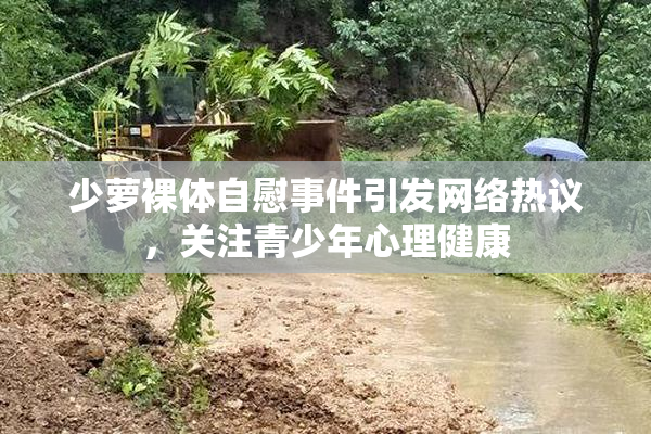 少萝裸体自慰事件引发网络热议，关注青少年心理健康
