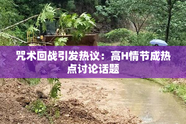 咒术回战引发热议：高H情节成热点讨论话题