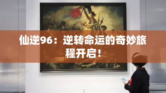 仙逆96：逆转命运的奇妙旅程开启！