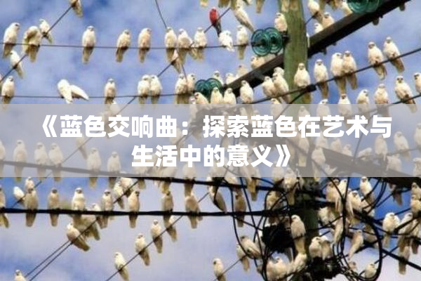 《蓝色交响曲：探索蓝色在艺术与生活中的意义》