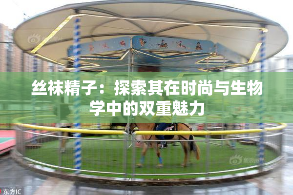 丝袜精子：探索其在时尚与生物学中的双重魅力