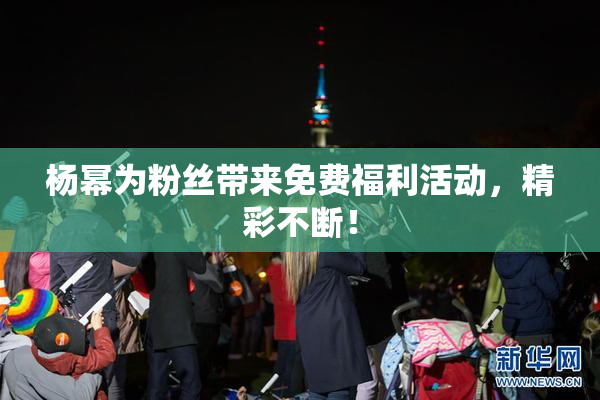 杨幂为粉丝带来免费福利活动，精彩不断！