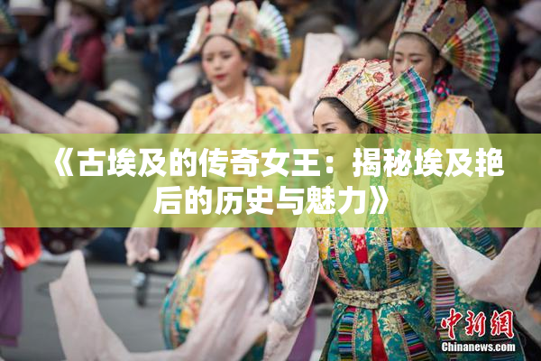 《古埃及的传奇女王：揭秘埃及艳后的历史与魅力》
