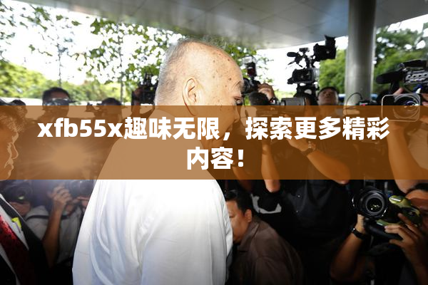 xfb55x趣味无限，探索更多精彩内容！