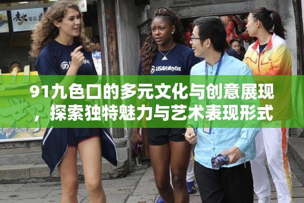 91九色口的多元文化与创意展现，探索独特魅力与艺术表现形式