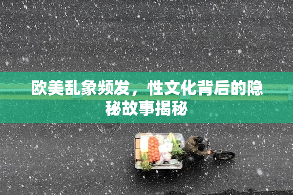 欧美乱象频发，性文化背后的隐秘故事揭秘