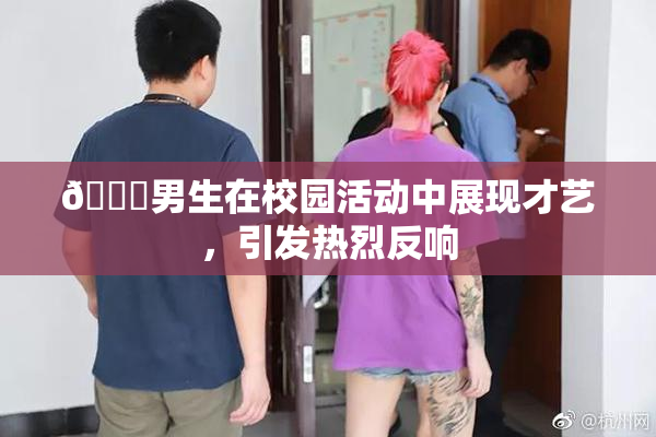 🔞男生在校园活动中展现才艺，引发热烈反响