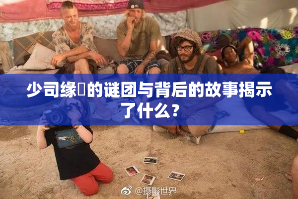 少司缘婬的谜团与背后的故事揭示了什么？