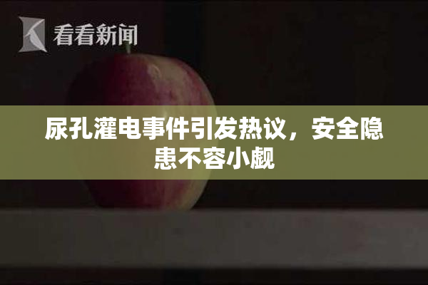 尿孔灌电事件引发热议，安全隐患不容小觑