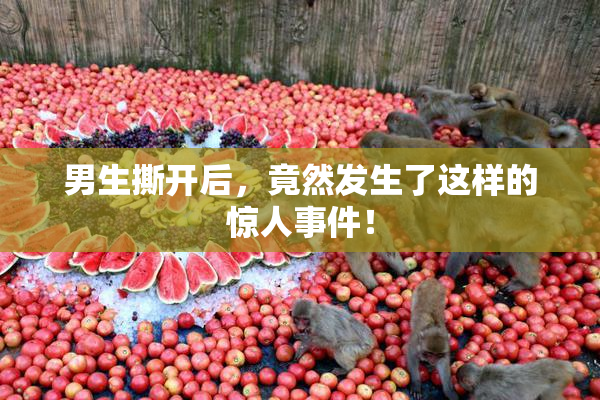 男生撕开后，竟然发生了这样的惊人事件！