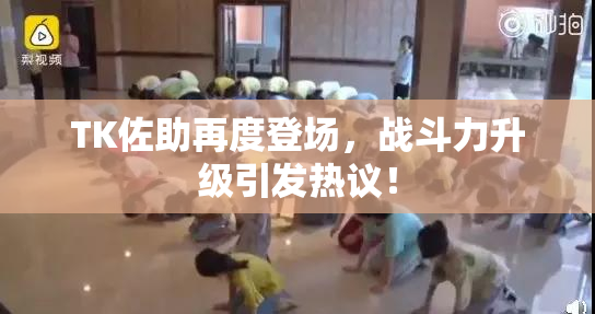 TK佐助再度登场，战斗力升级引发热议！