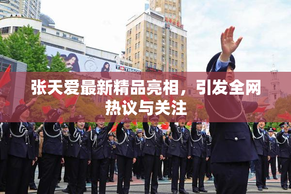 张天爱最新精品亮相，引发全网热议与关注