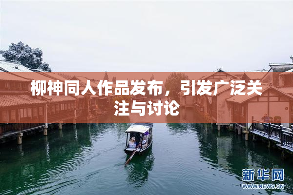 柳神同人作品发布，引发广泛关注与讨论