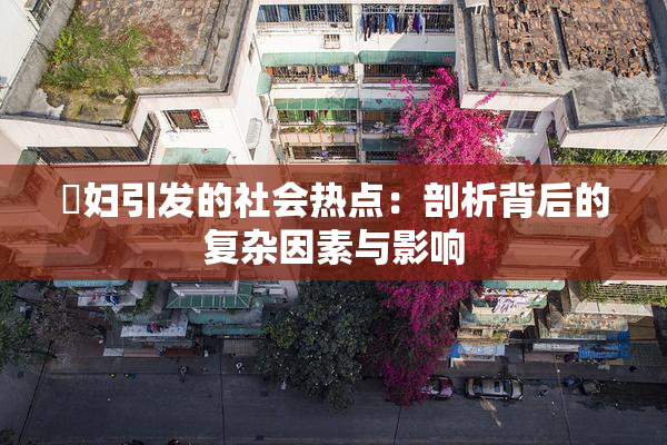 婬妇引发的社会热点：剖析背后的复杂因素与影响