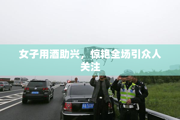 女子用酒助兴，惊艳全场引众人关注