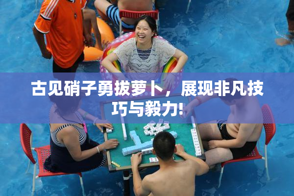 古见硝子勇拔萝卜，展现非凡技巧与毅力!