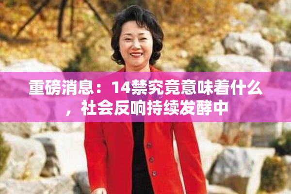 重磅消息：14禁究竟意味着什么，社会反响持续发酵中