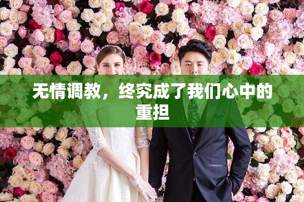 无情调教，终究成了我们心中的重担
