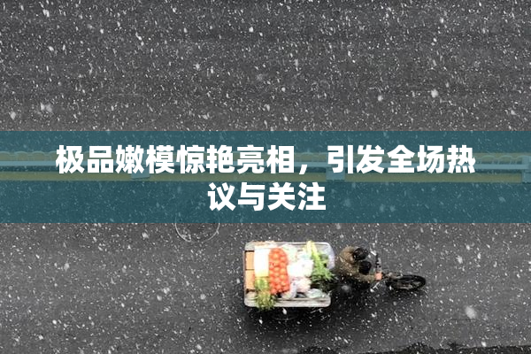 极品嫩模惊艳亮相，引发全场热议与关注