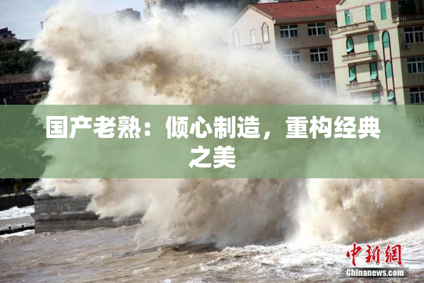国产老熟：倾心制造，重构经典之美
