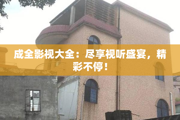 成全影视大全：尽享视听盛宴，精彩不停！