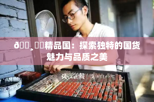 🌸‌✿精品国：探索独特的国货魅力与品质之美