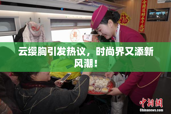 云缨胸引发热议，时尚界又添新风潮！