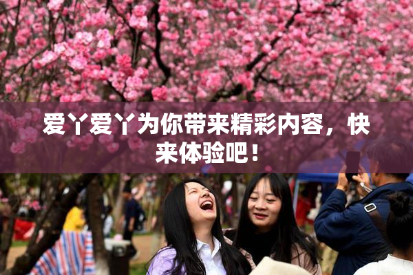爱丫爱丫为你带来精彩内容，快来体验吧！