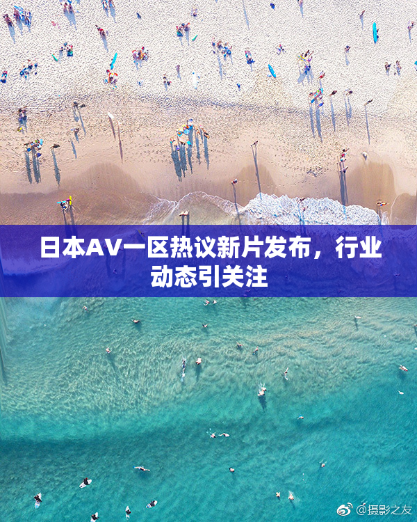 日本AV一区热议新片发布，行业动态引关注
